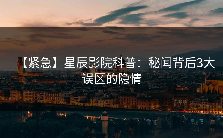 【紧急】星辰影院科普：秘闻背后3大误区的隐情