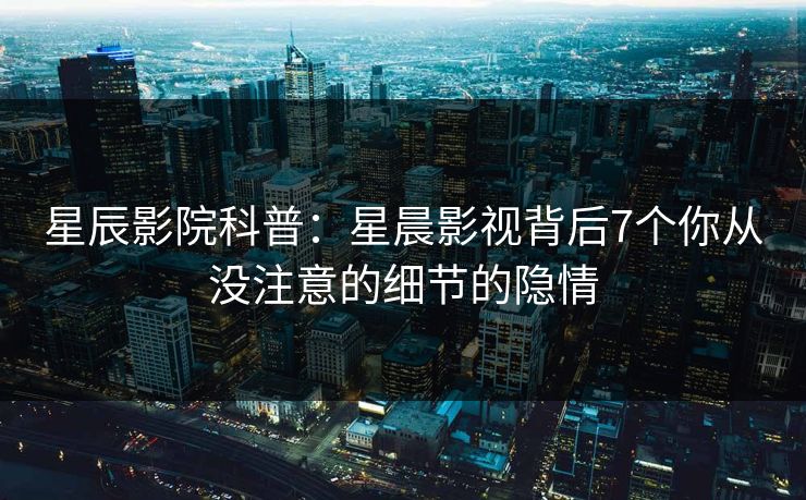 星辰影院科普：星晨影视背后7个你从没注意的细节的隐情