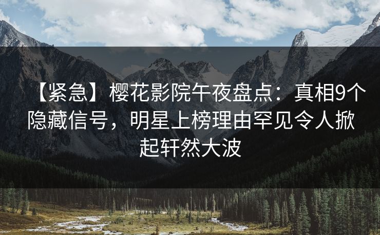 【紧急】樱花影院午夜盘点：真相9个隐藏信号，明星上榜理由罕见令人掀起轩然大波