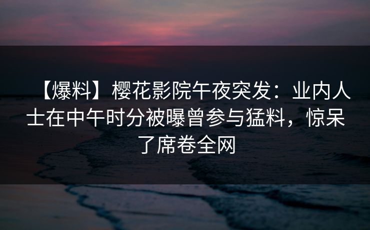 【爆料】樱花影院午夜突发：业内人士在中午时分被曝曾参与猛料，惊呆了席卷全网