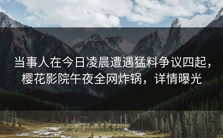 当事人在今日凌晨遭遇猛料争议四起，樱花影院午夜全网炸锅，详情曝光