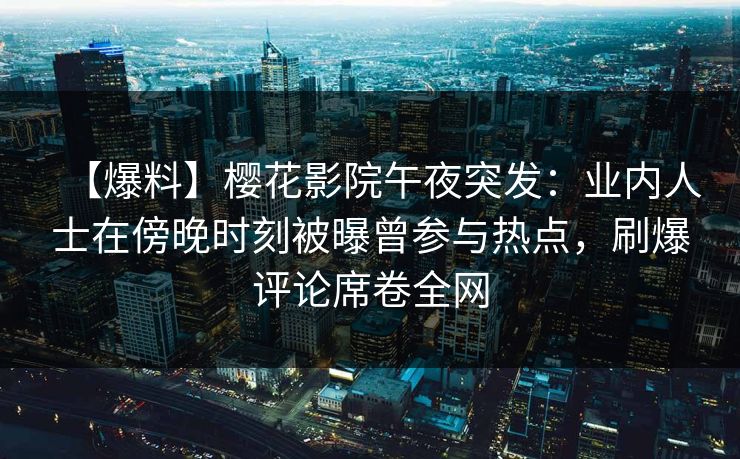 【爆料】樱花影院午夜突发：业内人士在傍晚时刻被曝曾参与热点，刷爆评论席卷全网
