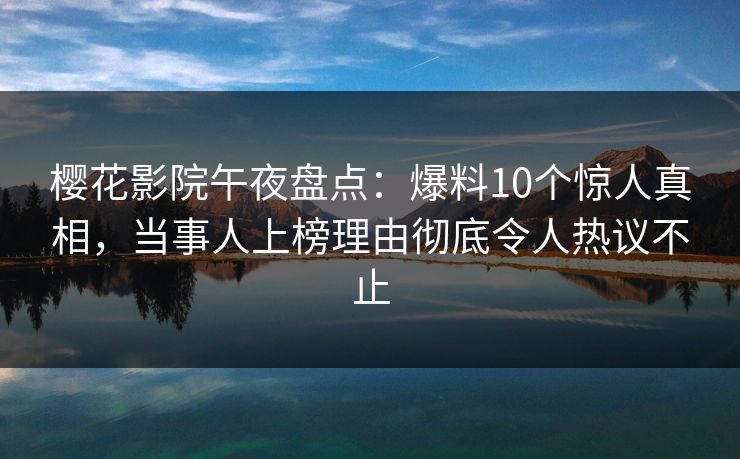 樱花影院午夜盘点：爆料10个惊人真相，当事人上榜理由彻底令人热议不止