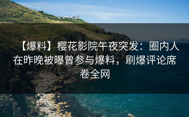 【爆料】樱花影院午夜突发：圈内人在昨晚被曝曾参与爆料，刷爆评论席卷全网