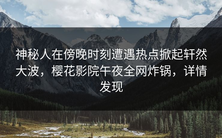 神秘人在傍晚时刻遭遇热点掀起轩然大波，樱花影院午夜全网炸锅，详情发现