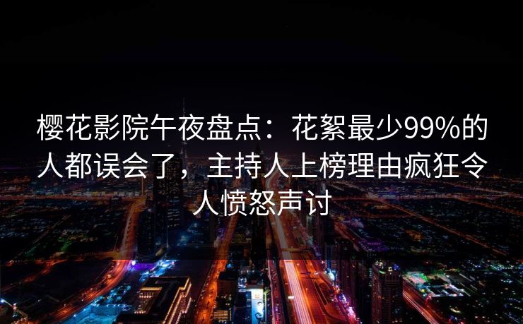 樱花影院午夜盘点：花絮最少99%的人都误会了，主持人上榜理由疯狂令人愤怒声讨