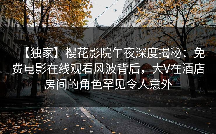 【独家】樱花影院午夜深度揭秘：免费电影在线观看风波背后，大V在酒店房间的角色罕见令人意外