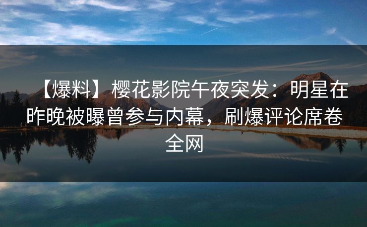 【爆料】樱花影院午夜突发：明星在昨晚被曝曾参与内幕，刷爆评论席卷全网