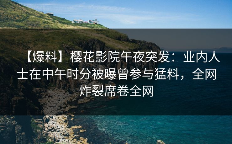 【爆料】樱花影院午夜突发：业内人士在中午时分被曝曾参与猛料，全网炸裂席卷全网