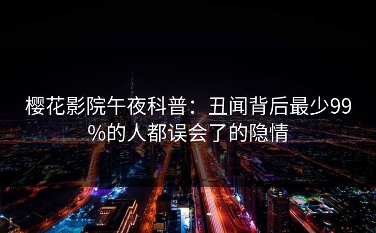 樱花影院午夜科普：丑闻背后最少99%的人都误会了的隐情