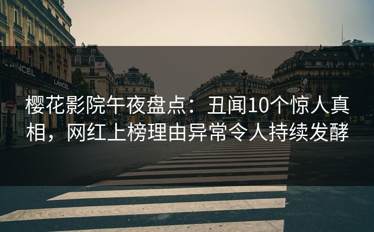 樱花影院午夜盘点：丑闻10个惊人真相，网红上榜理由异常令人持续发酵