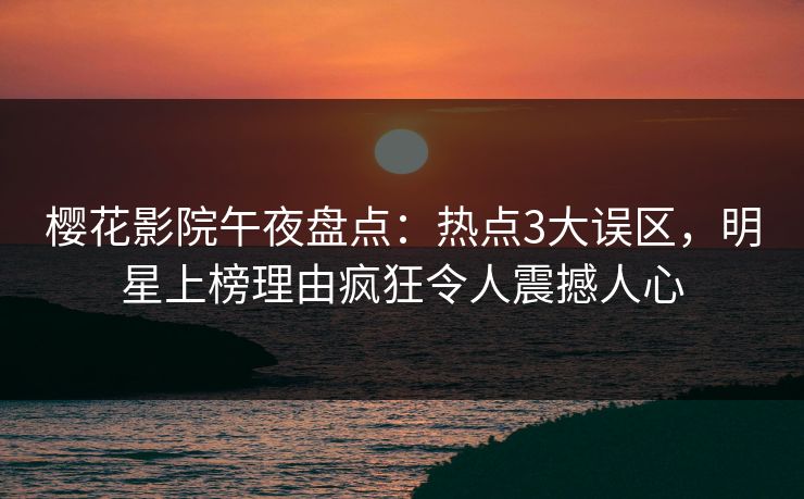 樱花影院午夜盘点：热点3大误区，明星上榜理由疯狂令人震撼人心