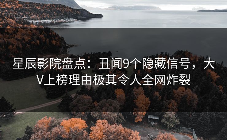 星辰影院盘点：丑闻9个隐藏信号，大V上榜理由极其令人全网炸裂
