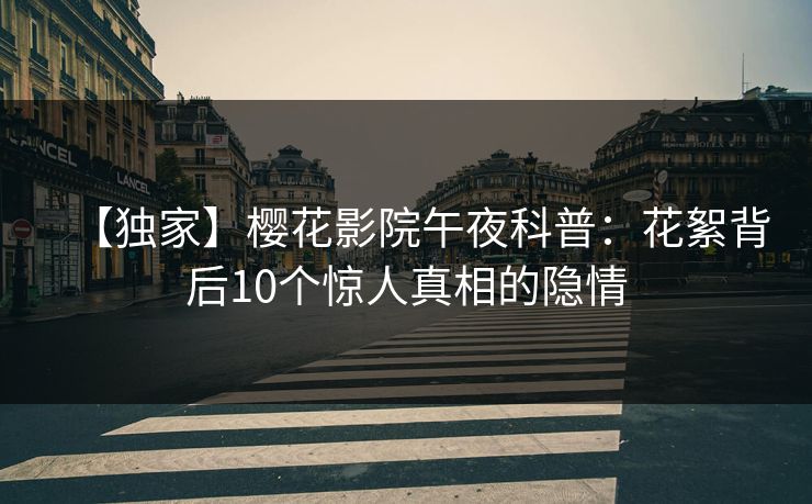 【独家】樱花影院午夜科普：花絮背后10个惊人真相的隐情