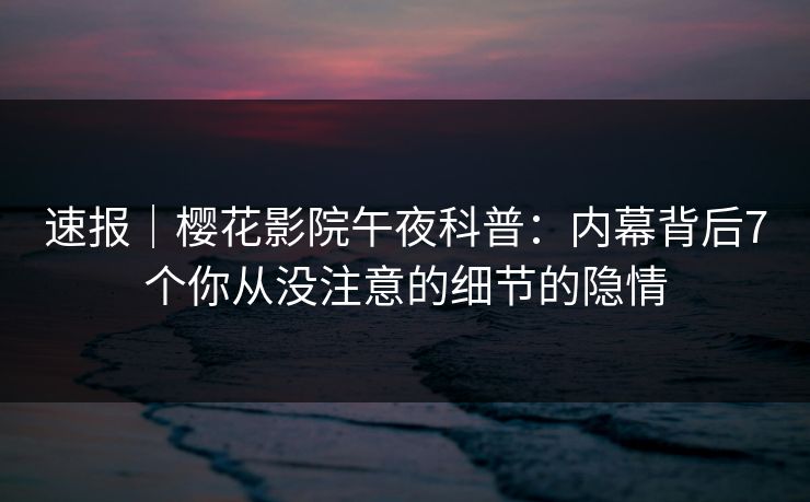 速报｜樱花影院午夜科普：内幕背后7个你从没注意的细节的隐情