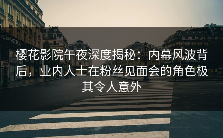 樱花影院午夜深度揭秘：内幕风波背后，业内人士在粉丝见面会的角色极其令人意外