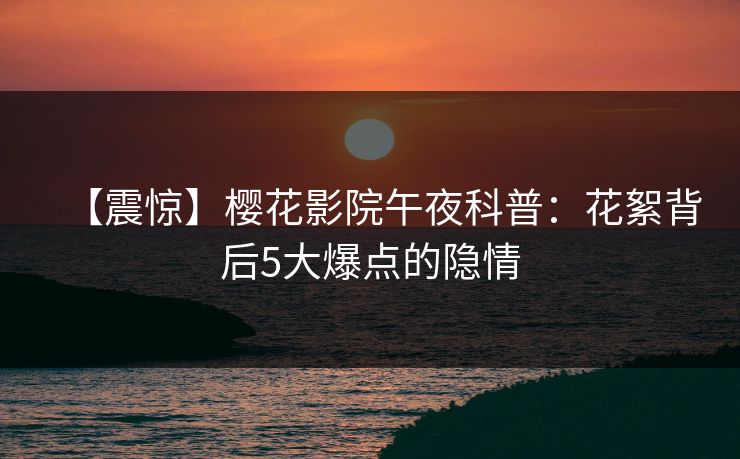 【震惊】樱花影院午夜科普：花絮背后5大爆点的隐情
