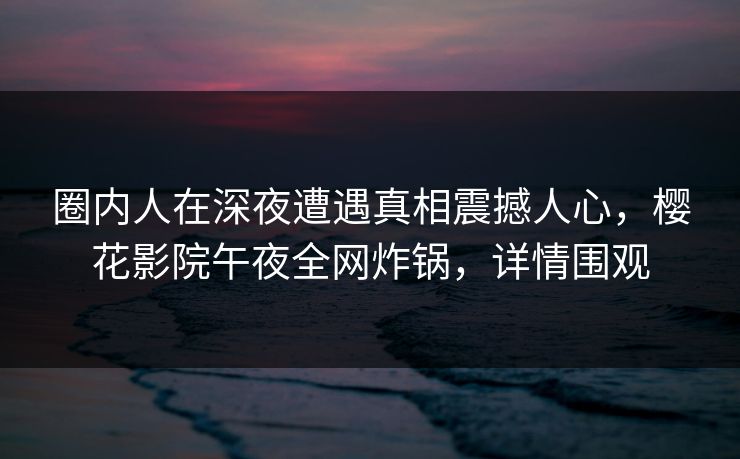圈内人在深夜遭遇真相震撼人心，樱花影院午夜全网炸锅，详情围观