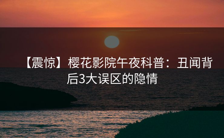 【震惊】樱花影院午夜科普：丑闻背后3大误区的隐情