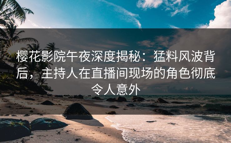 樱花影院午夜深度揭秘：猛料风波背后，主持人在直播间现场的角色彻底令人意外