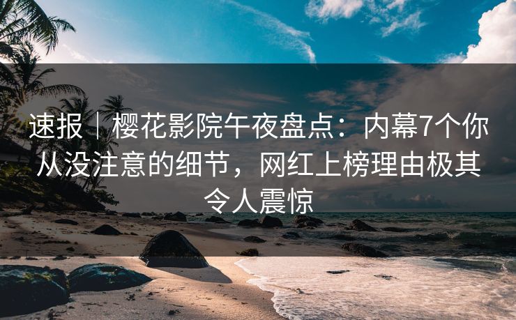 速报｜樱花影院午夜盘点：内幕7个你从没注意的细节，网红上榜理由极其令人震惊
