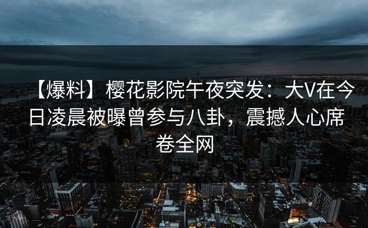 【爆料】樱花影院午夜突发：大V在今日凌晨被曝曾参与八卦，震撼人心席卷全网