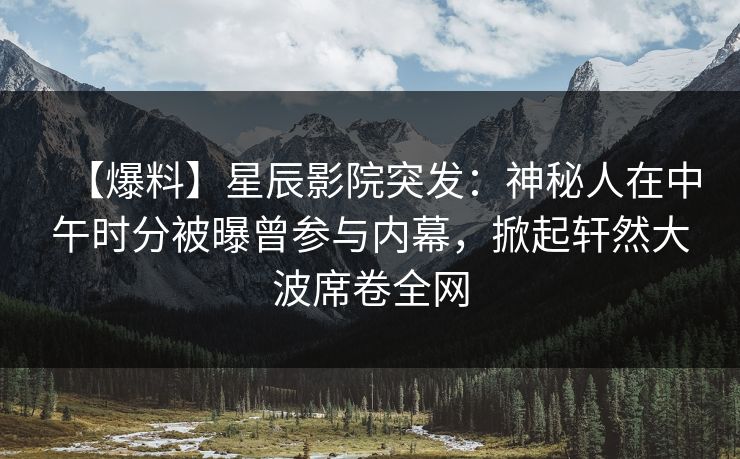 【爆料】星辰影院突发：神秘人在中午时分被曝曾参与内幕，掀起轩然大波席卷全网