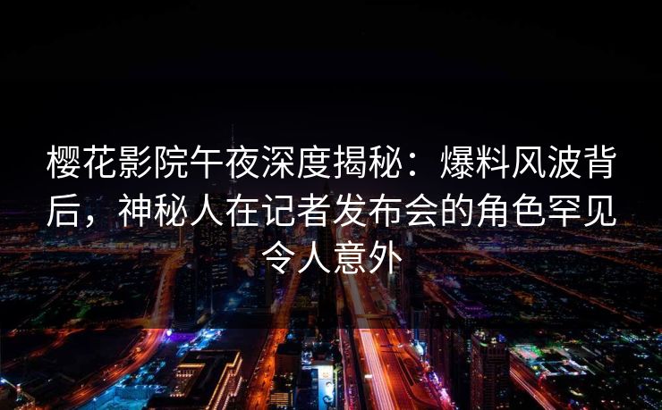 樱花影院午夜深度揭秘：爆料风波背后，神秘人在记者发布会的角色罕见令人意外