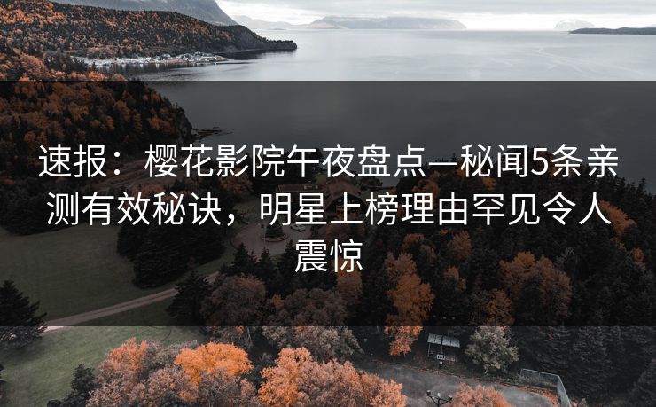 速报：樱花影院午夜盘点—秘闻5条亲测有效秘诀，明星上榜理由罕见令人震惊