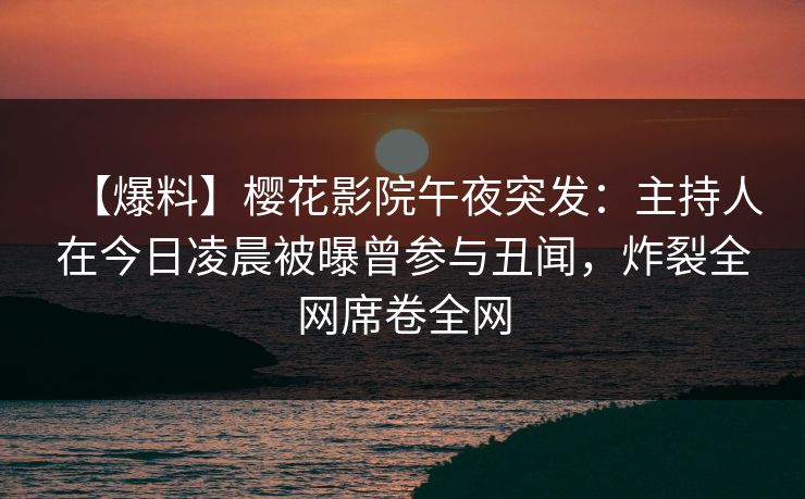 【爆料】樱花影院午夜突发：主持人在今日凌晨被曝曾参与丑闻，炸裂全网席卷全网