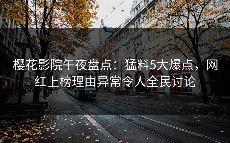 樱花影院午夜盘点：猛料5大爆点，网红上榜理由异常令人全民讨论