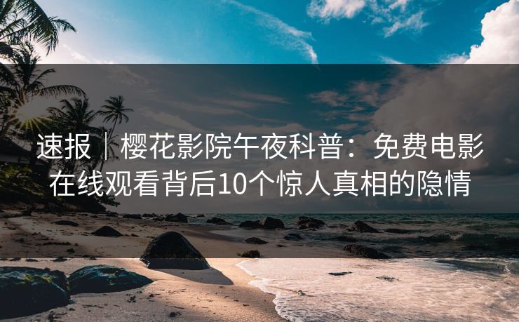 速报｜樱花影院午夜科普：免费电影在线观看背后10个惊人真相的隐情