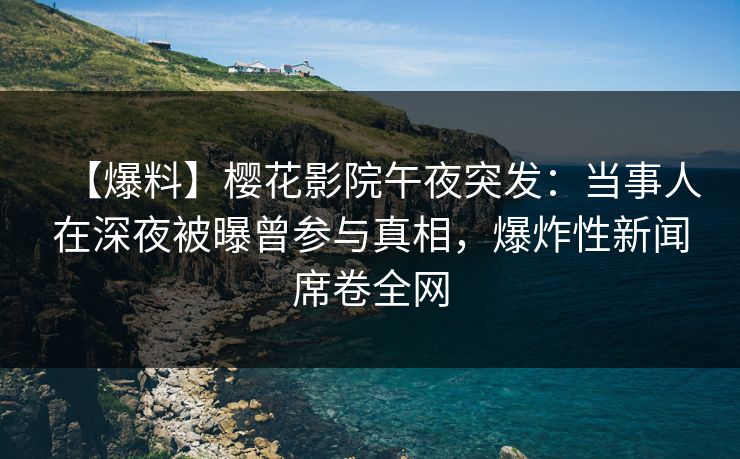 【爆料】樱花影院午夜突发：当事人在深夜被曝曾参与真相，爆炸性新闻席卷全网