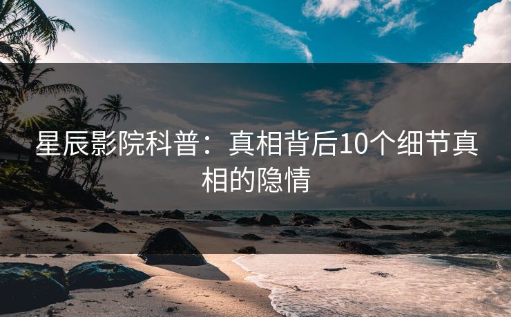 星辰影院科普：真相背后10个细节真相的隐情