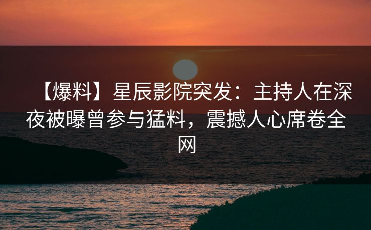 【爆料】星辰影院突发：主持人在深夜被曝曾参与猛料，震撼人心席卷全网