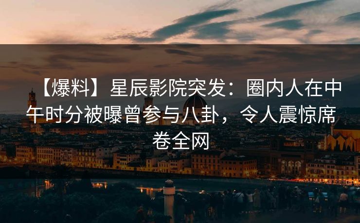 【爆料】星辰影院突发：圈内人在中午时分被曝曾参与八卦，令人震惊席卷全网