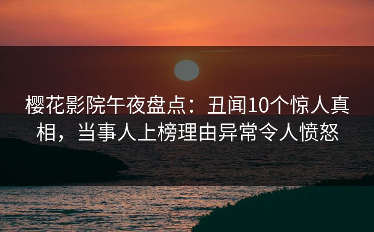 樱花影院午夜盘点：丑闻10个惊人真相，当事人上榜理由异常令人愤怒