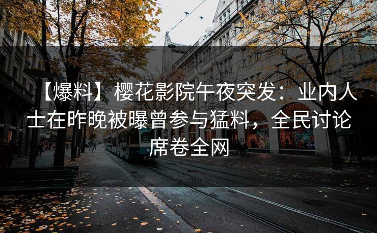 【爆料】樱花影院午夜突发：业内人士在昨晚被曝曾参与猛料，全民讨论席卷全网