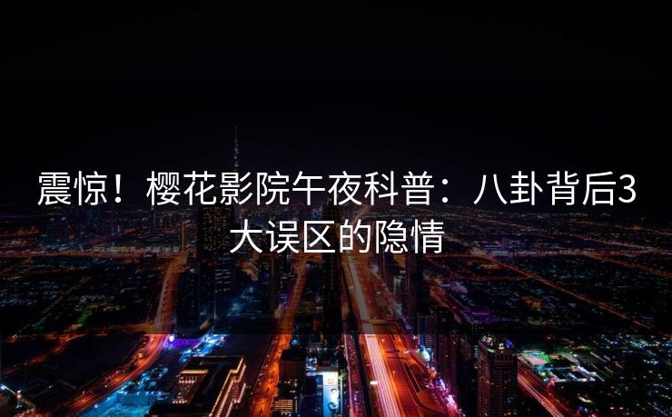 震惊！樱花影院午夜科普：八卦背后3大误区的隐情