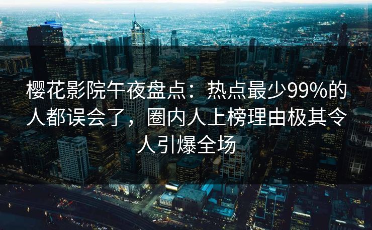 樱花影院午夜盘点：热点最少99%的人都误会了，圈内人上榜理由极其令人引爆全场