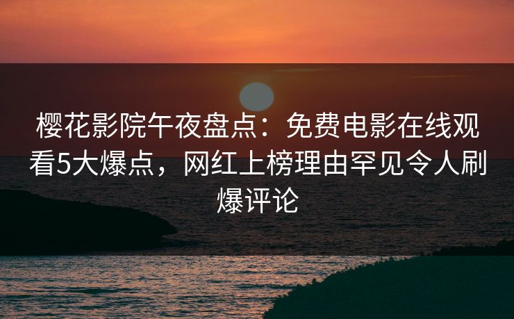 樱花影院午夜盘点：免费电影在线观看5大爆点，网红上榜理由罕见令人刷爆评论