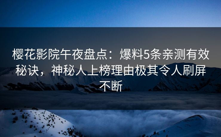 樱花影院午夜盘点：爆料5条亲测有效秘诀，神秘人上榜理由极其令人刷屏不断
