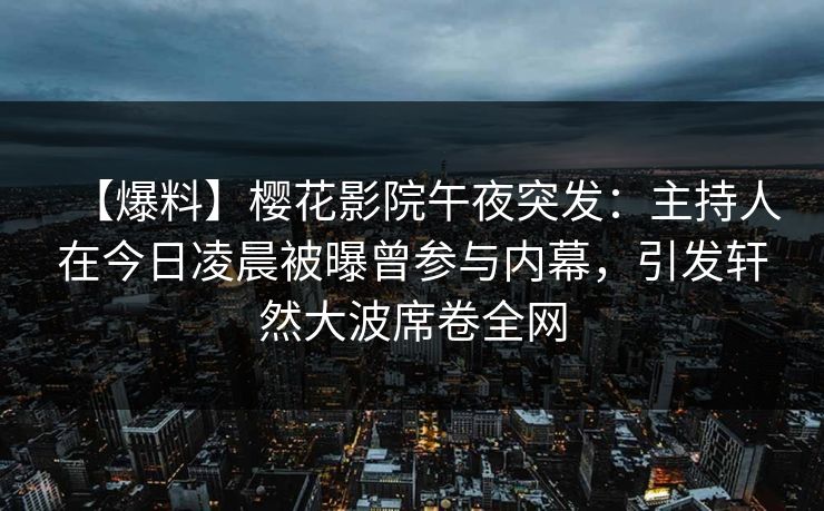 【爆料】樱花影院午夜突发：主持人在今日凌晨被曝曾参与内幕，引发轩然大波席卷全网