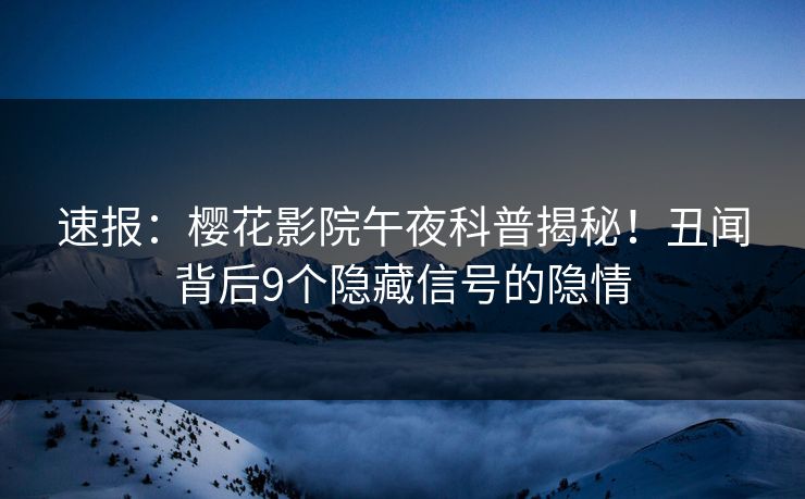 速报：樱花影院午夜科普揭秘！丑闻背后9个隐藏信号的隐情