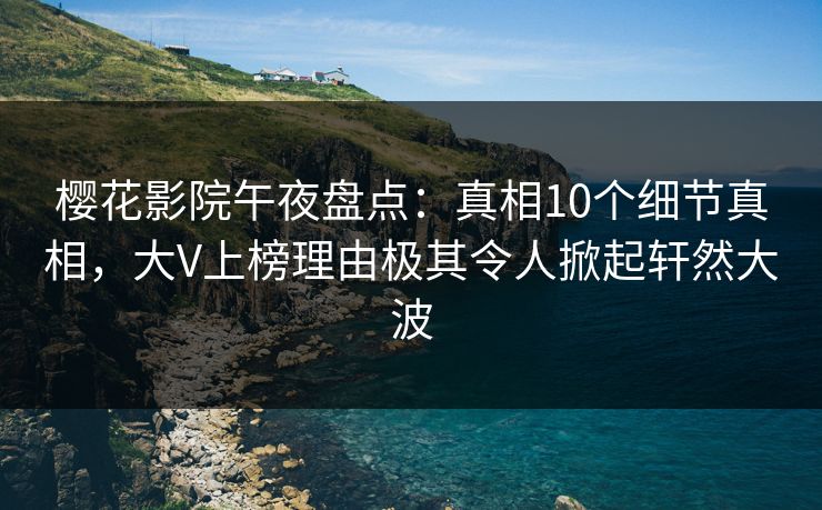 樱花影院午夜盘点：真相10个细节真相，大V上榜理由极其令人掀起轩然大波
