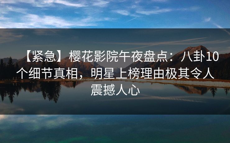 【紧急】樱花影院午夜盘点：八卦10个细节真相，明星上榜理由极其令人震撼人心