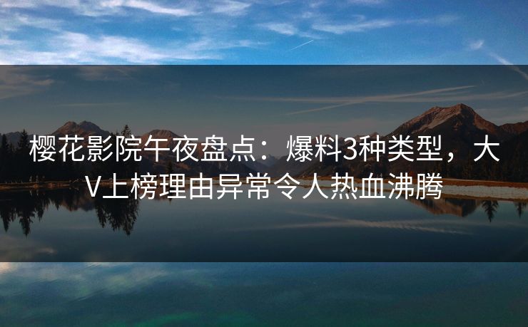 樱花影院午夜盘点：爆料3种类型，大V上榜理由异常令人热血沸腾