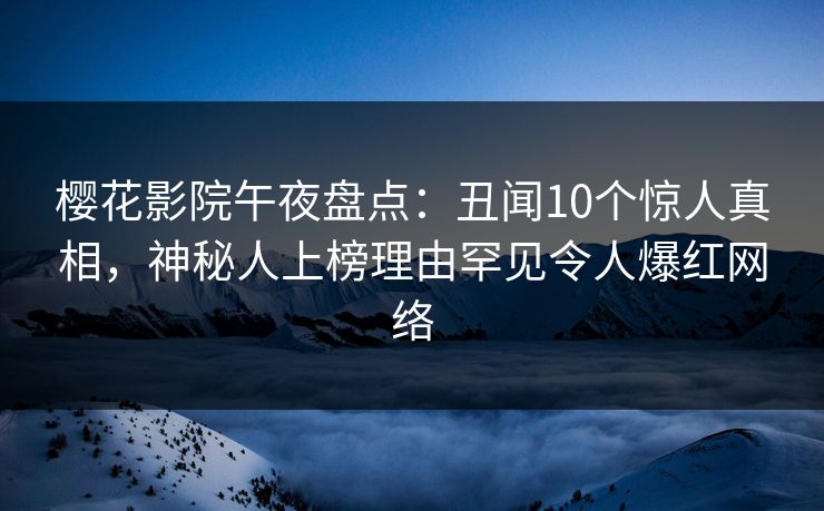 樱花影院午夜盘点：丑闻10个惊人真相，神秘人上榜理由罕见令人爆红网络