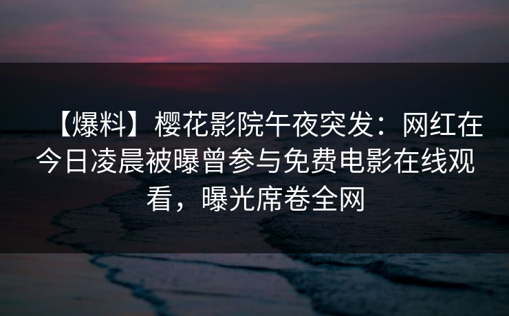 【爆料】樱花影院午夜突发：网红在今日凌晨被曝曾参与免费电影在线观看，曝光席卷全网