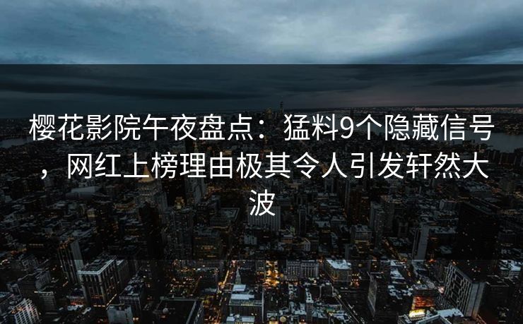 樱花影院午夜盘点：猛料9个隐藏信号，网红上榜理由极其令人引发轩然大波